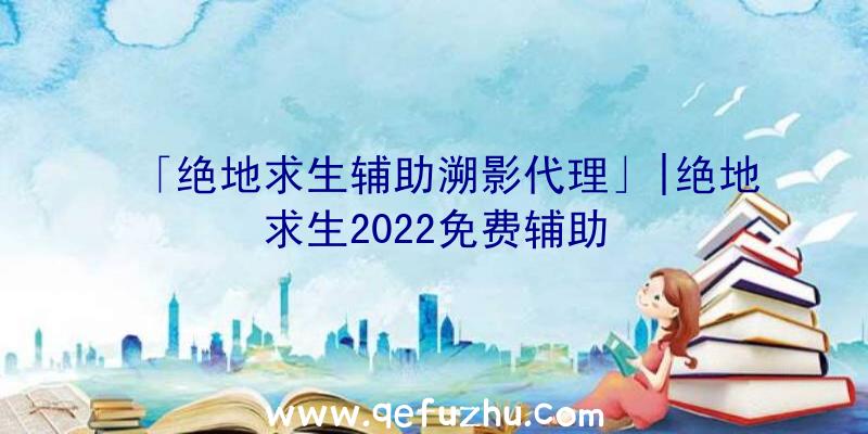 「绝地求生辅助溯影代理」|绝地求生2022免费辅助